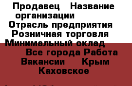 Продавец › Название организации ­ Prisma › Отрасль предприятия ­ Розничная торговля › Минимальный оклад ­ 20 000 - Все города Работа » Вакансии   . Крым,Каховское